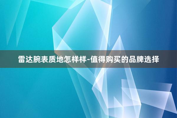 雷达腕表质地怎样样-值得购买的品牌选择
