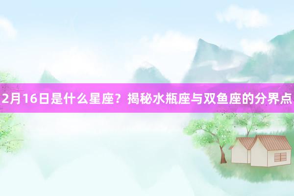 2月16日是什么星座？揭秘水瓶座与双鱼座的分界点