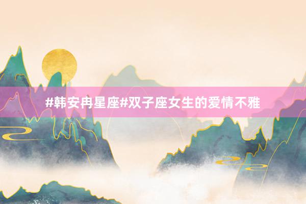 #韩安冉星座#双子座女生的爱情不雅