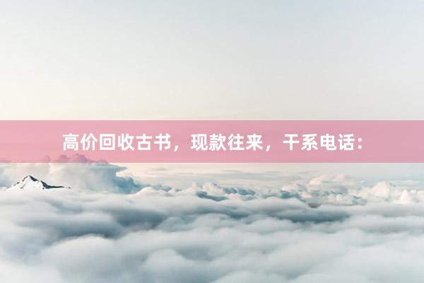 高价回收古书，现款往来，干系电话：